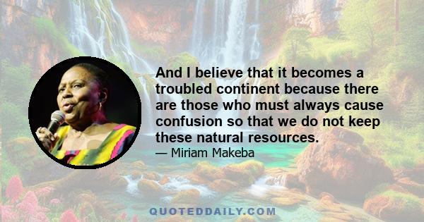 And I believe that it becomes a troubled continent because there are those who must always cause confusion so that we do not keep these natural resources.