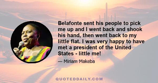 Belafonte sent his people to pick me up and I went back and shook his hand, then went back to my little flat. I was very happy to have met a president of the United States - little me!