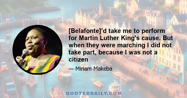 [Belafonte]'d take me to perform for Martin Luther King's cause. But when they were marching I did not take part, because I was not a citizen