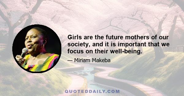 Girls are the future mothers of our society, and it is important that we focus on their well-being.