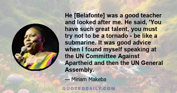 He [Belafonte] was a good teacher and looked after me. He said, 'You have such great talent, you must try not to be a tornado - be like a submarine. It was good advice when I found myself speaking at the UN Committee