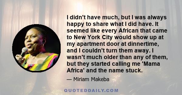 I didn't have much, but I was always happy to share what I did have. It seemed like every African that came to New York City would show up at my apartment door at dinnertime, and I couldn't turn them away. I wasn't much 