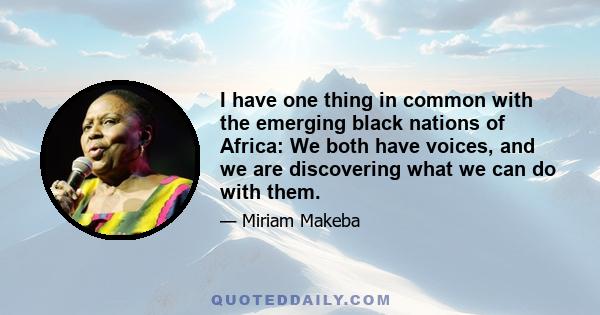 I have one thing in common with the emerging black nations of Africa: We both have voices, and we are discovering what we can do with them.