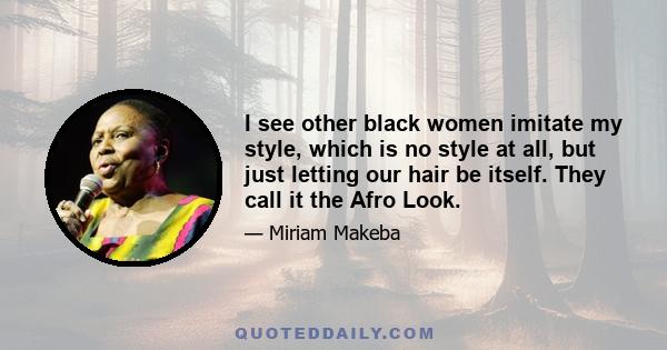 I see other black women imitate my style, which is no style at all, but just letting our hair be itself. They call it the Afro Look.