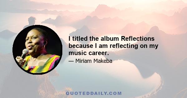 I titled the album Reflections because I am reflecting on my music career.