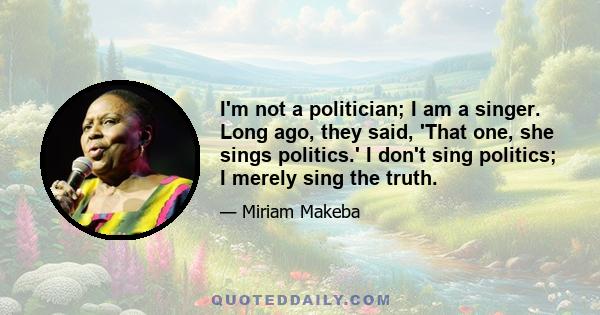 I'm not a politician; I am a singer. Long ago, they said, 'That one, she sings politics.' I don't sing politics; I merely sing the truth.