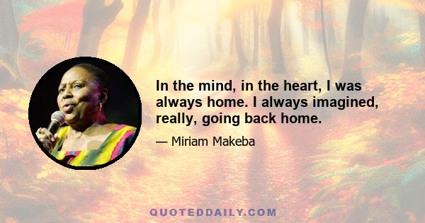 In the mind, in the heart, I was always home. I always imagined, really, going back home.