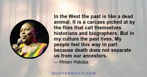 In the West the past is like a dead animal. It is a carcass picked at by the flies that call themselves historians and biographers. But in my culture the past lives. My people feel this way in part because death does