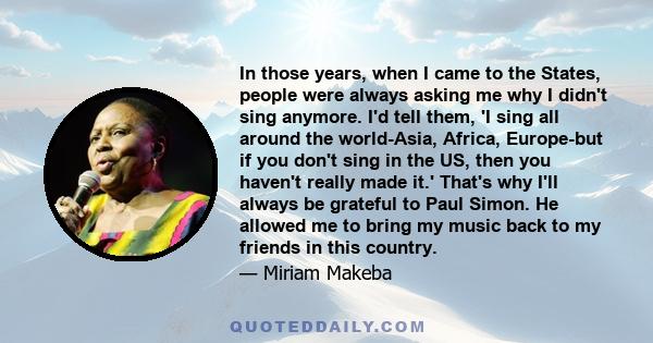 In those years, when I came to the States, people were always asking me why I didn't sing anymore. I'd tell them, 'I sing all around the world-Asia, Africa, Europe-but if you don't sing in the US, then you haven't