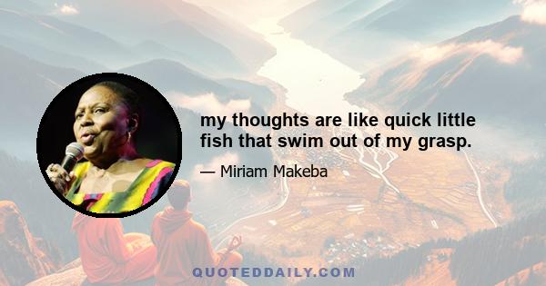 my thoughts are like quick little fish that swim out of my grasp.