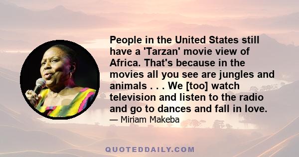 People in the United States still have a 'Tarzan' movie view of Africa. That's because in the movies all you see are jungles and animals . . . We [too] watch television and listen to the radio and go to dances and fall