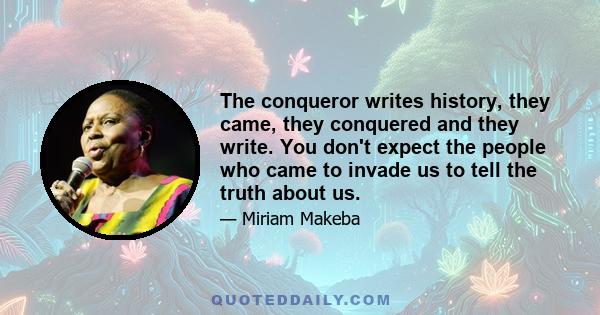 The conqueror writes history, they came, they conquered and they write. You don't expect the people who came to invade us to tell the truth about us.