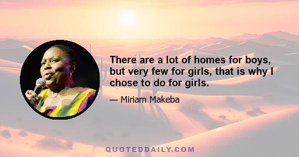 There are a lot of homes for boys, but very few for girls, that is why I chose to do for girls.