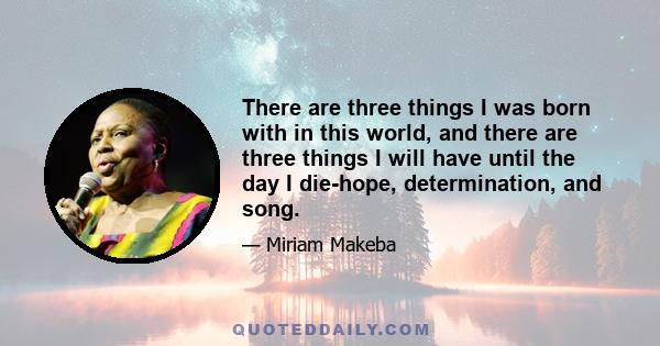 There are three things I was born with in this world, and there are three things I will have until the day I die-hope, determination, and song.