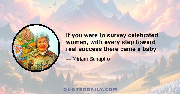 If you were to survey celebrated women, with every step toward real success there came a baby.