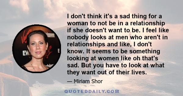 I don't think it's a sad thing for a woman to not be in a relationship if she doesn't want to be. I feel like nobody looks at men who aren't in relationships and like, I don't know. It seems to be something looking at