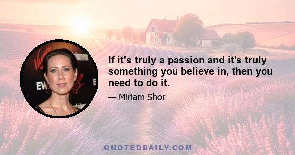 If it's truly a passion and it's truly something you believe in, then you need to do it.