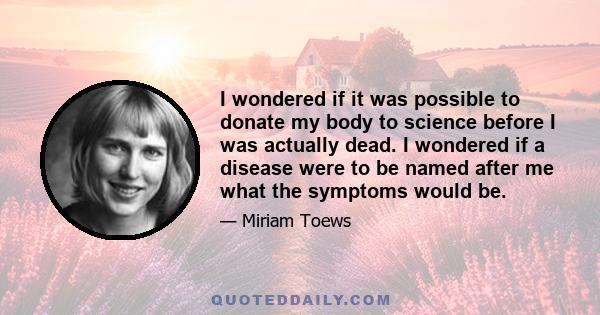 I wondered if it was possible to donate my body to science before I was actually dead. I wondered if a disease were to be named after me what the symptoms would be.