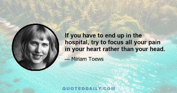 If you have to end up in the hospital, try to focus all your pain in your heart rather than your head.