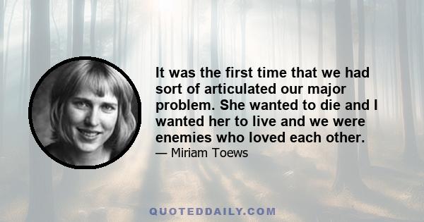 It was the first time that we had sort of articulated our major problem. She wanted to die and I wanted her to live and we were enemies who loved each other.