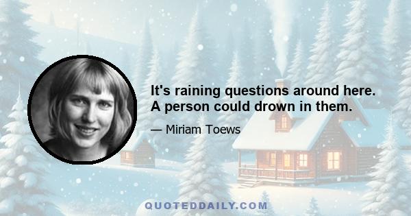 It's raining questions around here. A person could drown in them.