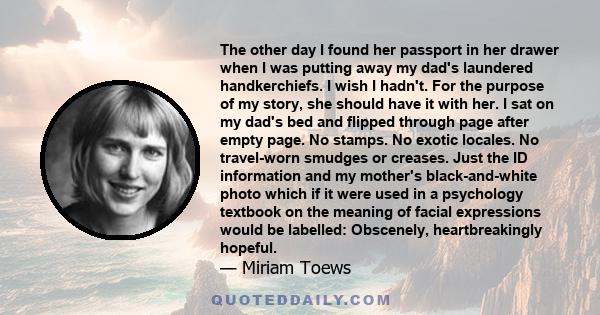 The other day I found her passport in her drawer when I was putting away my dad's laundered handkerchiefs. I wish I hadn't. For the purpose of my story, she should have it with her. I sat on my dad's bed and flipped