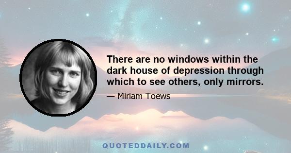 There are no windows within the dark house of depression through which to see others, only mirrors.