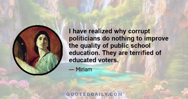 I have realized why corrupt politicians do nothing to improve the quality of public school education. They are terrified of educated voters.