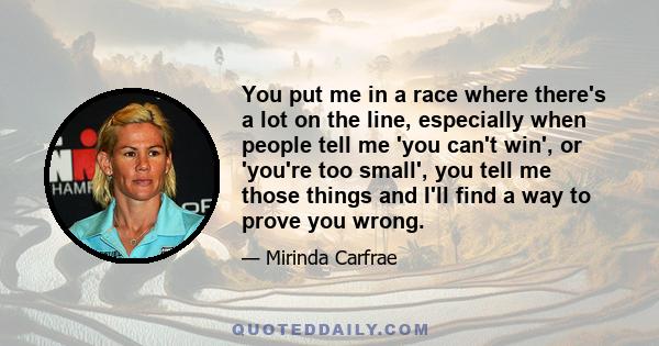 You put me in a race where there's a lot on the line, especially when people tell me 'you can't win', or 'you're too small', you tell me those things and I'll find a way to prove you wrong.