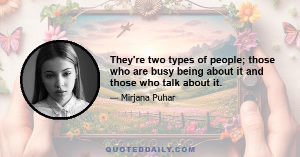 They're two types of people; those who are busy being about it and those who talk about it.