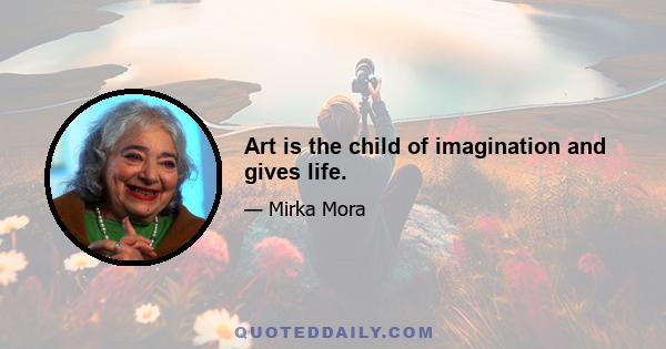 Art is the child of imagination and gives life.