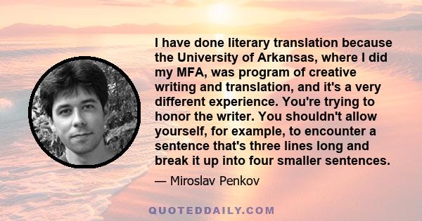 I have done literary translation because the University of Arkansas, where I did my MFA, was program of creative writing and translation, and it's a very different experience. You're trying to honor the writer. You