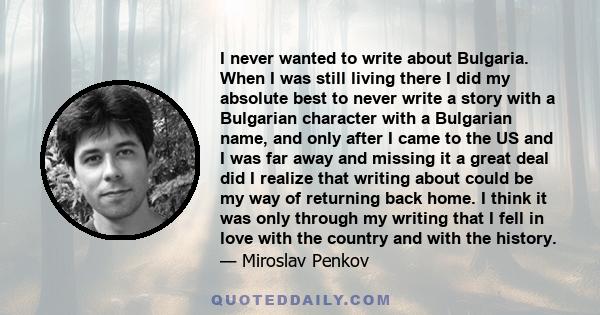 I never wanted to write about Bulgaria. When I was still living there I did my absolute best to never write a story with a Bulgarian character with a Bulgarian name, and only after I came to the US and I was far away