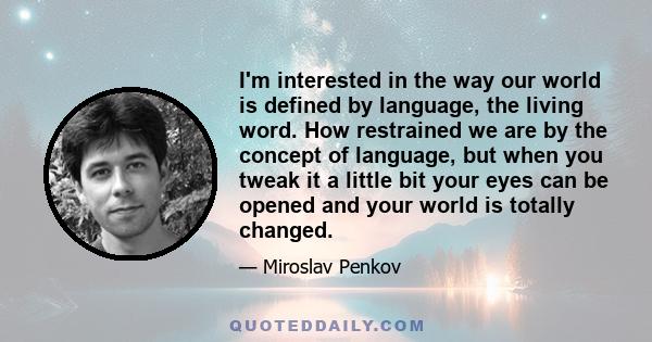 I'm interested in the way our world is defined by language, the living word. How restrained we are by the concept of language, but when you tweak it a little bit your eyes can be opened and your world is totally changed.