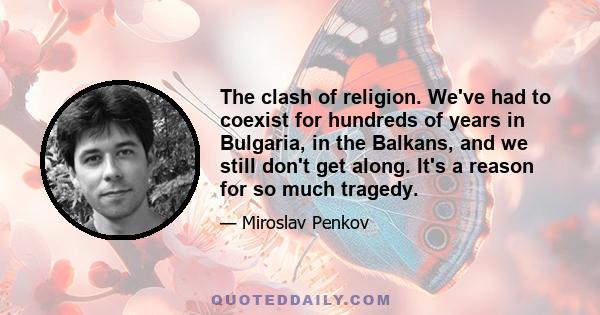 The clash of religion. We've had to coexist for hundreds of years in Bulgaria, in the Balkans, and we still don't get along. It's a reason for so much tragedy.