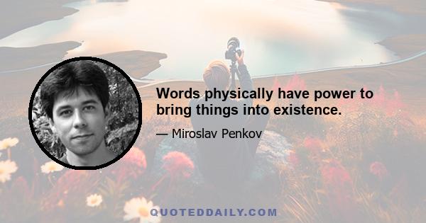 Words physically have power to bring things into existence.