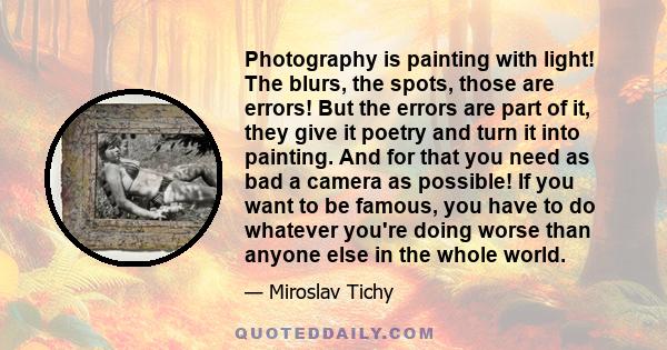 Photography is painting with light! The blurs, the spots, those are errors! But the errors are part of it, they give it poetry and turn it into painting. And for that you need as bad a camera as possible! If you want to 