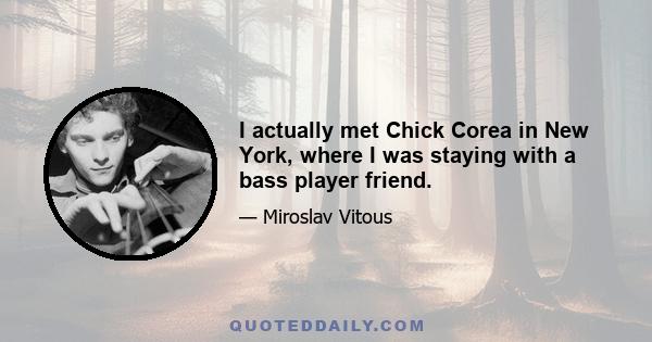 I actually met Chick Corea in New York, where I was staying with a bass player friend.