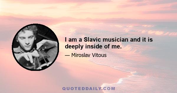 I am a Slavic musician and it is deeply inside of me.