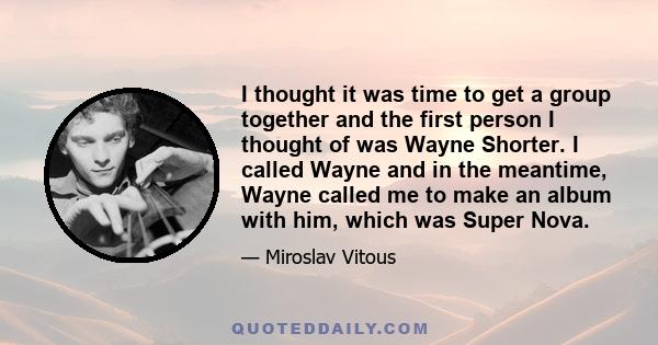 I thought it was time to get a group together and the first person I thought of was Wayne Shorter. I called Wayne and in the meantime, Wayne called me to make an album with him, which was Super Nova.