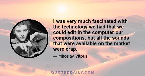 I was very much fascinated with the technology we had that we could edit in the computer our compositions, but all the sounds that were available on the market were crap.