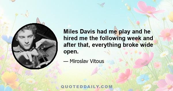 Miles Davis had me play and he hired me the following week and after that, everything broke wide open.