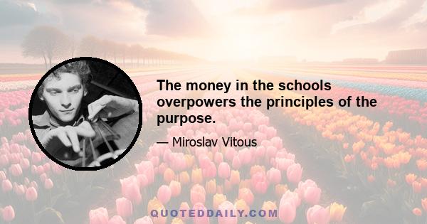 The money in the schools overpowers the principles of the purpose.