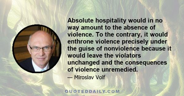 Absolute hospitality would in no way amount to the absence of violence. To the contrary, it would enthrone violence precisely under the guise of nonviolence because it would leave the violators unchanged and the