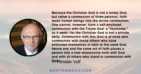 Because the Christian God is not a lonely God, but rather a communion of three persons, faith leads human beings into the divine communion. One cannot, however, have a self-enclosed communion with the Triune God- a