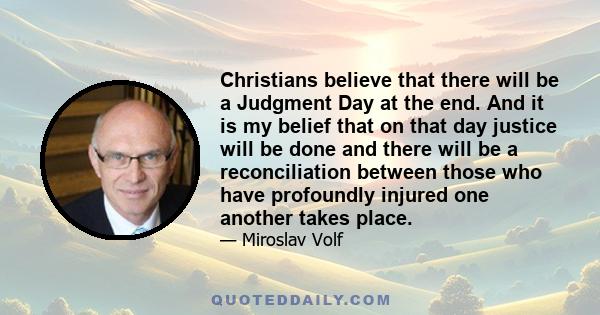 Christians believe that there will be a Judgment Day at the end. And it is my belief that on that day justice will be done and there will be a reconciliation between those who have profoundly injured one another takes