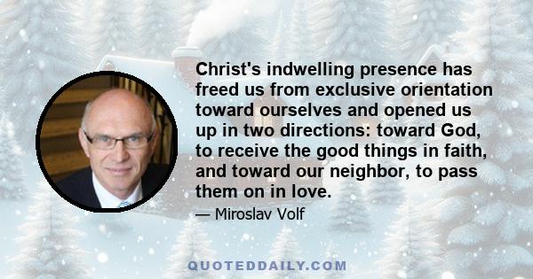 Christ's indwelling presence has freed us from exclusive orientation toward ourselves and opened us up in two directions: toward God, to receive the good things in faith, and toward our neighbor, to pass them on in love.