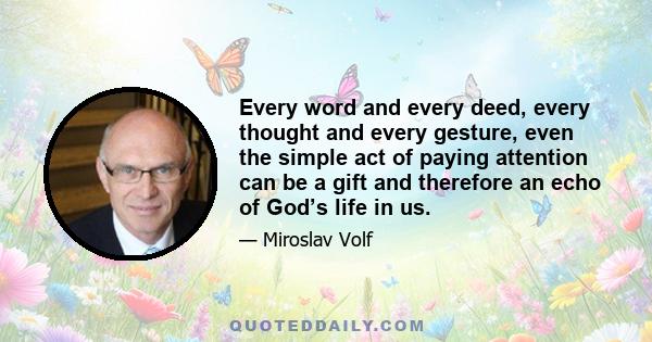 Every word and every deed, every thought and every gesture, even the simple act of paying attention can be a gift and therefore an echo of God’s life in us.