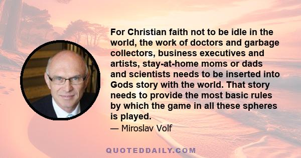 For Christian faith not to be idle in the world, the work of doctors and garbage collectors, business executives and artists, stay-at-home moms or dads and scientists needs to be inserted into Gods story with the world. 