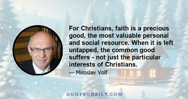 For Christians, faith is a precious good, the most valuable personal and social resource. When it is left untapped, the common good suffers - not just the particular interests of Christians.